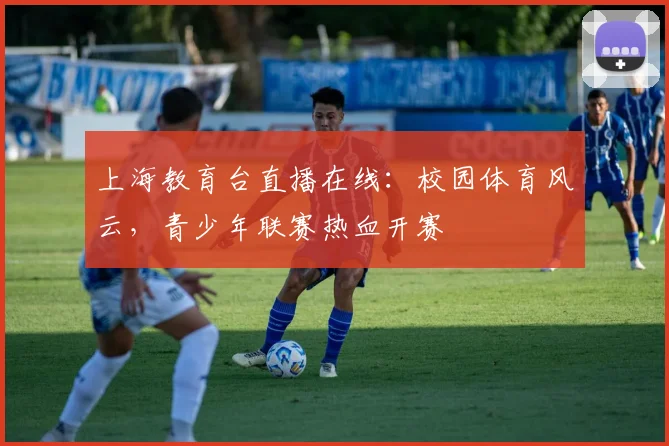 上海教育台直播在线：校园体育风云，青少年联赛热血开赛