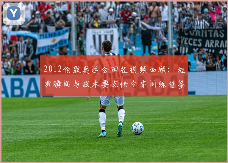 2012伦敦奥运会田径视频回顾：经典瞬间与技术要点供今季训练借鉴