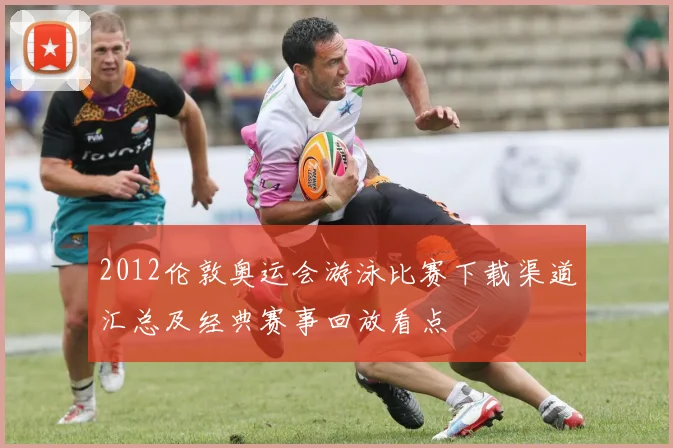 2012伦敦奥运会游泳比赛下载渠道汇总及经典赛事回放看点