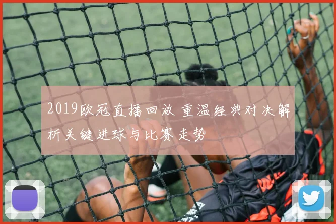 2019欧冠直播回放 重温经典对决解析关键进球与比赛走势
