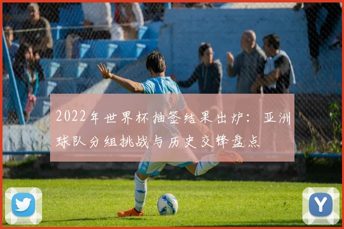 2022年世界杯抽签结果出炉：亚洲球队分组挑战与历史交锋盘点