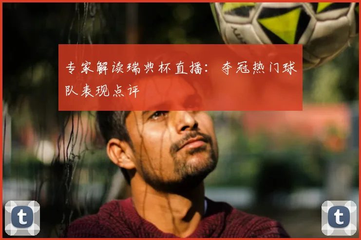 专家解读瑞典杯直播：夺冠热门球队表现点评