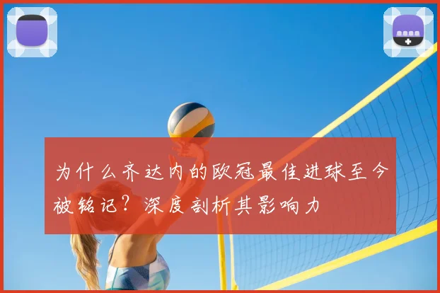 为什么齐达内的欧冠最佳进球至今被铭记？深度剖析其影响力