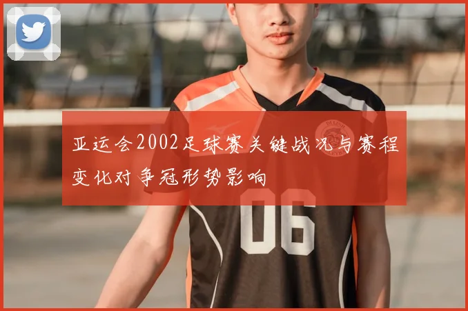 亚运会2002足球赛关键战况与赛程变化对争冠形势影响