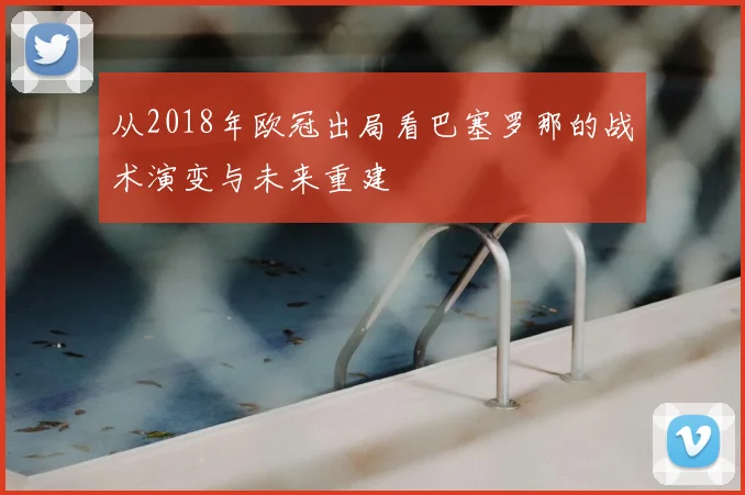 从2018年欧冠出局看巴塞罗那的战术演变与未来重建