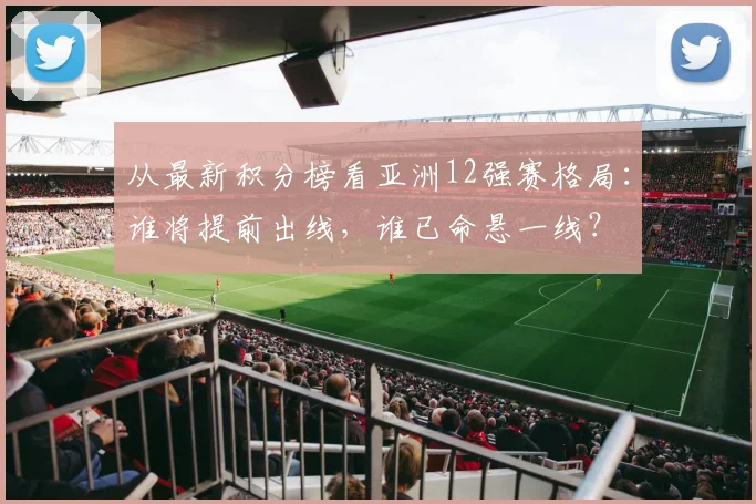 从最新积分榜看亚洲12强赛格局：谁将提前出线，谁已命悬一线？
