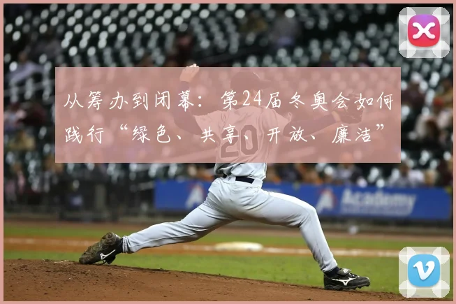 从筹办到闭幕：第24届冬奥会如何践行“绿色、共享、开放、廉洁”理念