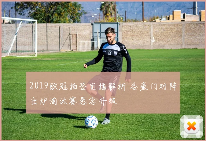 2019欧冠抽签直播解析 各豪门对阵出炉淘汰赛悬念升级