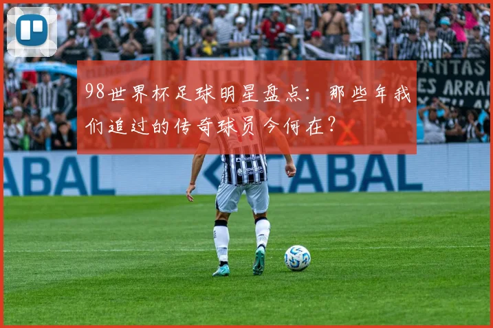98世界杯足球明星盘点：那些年我们追过的传奇球员今何在？