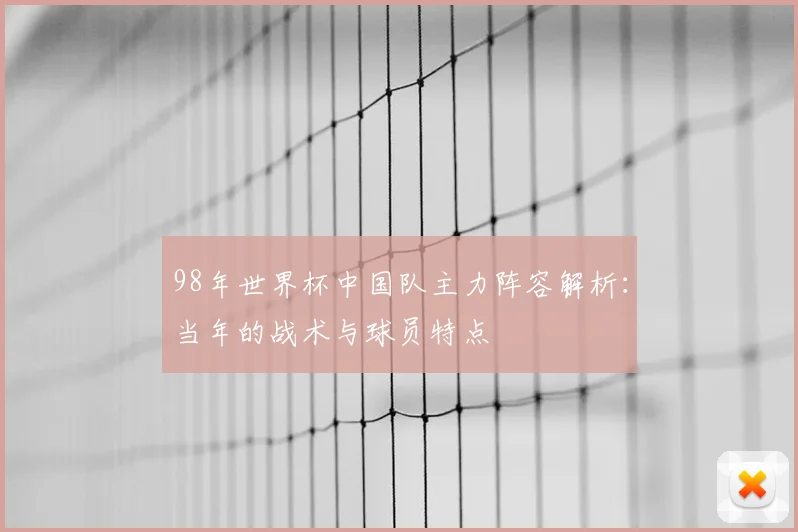 98年世界杯中国队主力阵容解析：当年的战术与球员特点
