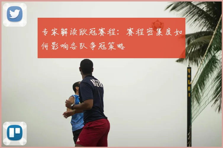 专家解读欧冠赛程：赛程密集度如何影响各队争冠策略