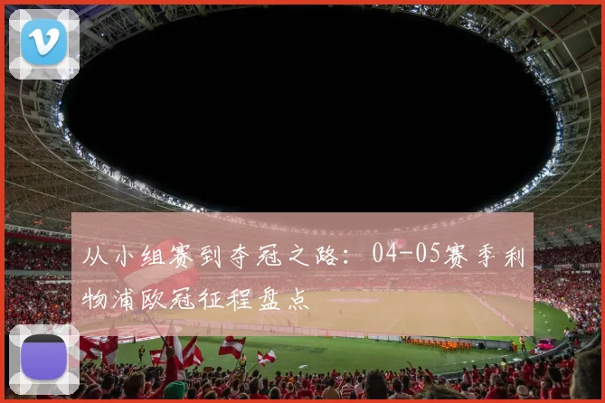 从小组赛到夺冠之路：04-05赛季利物浦欧冠征程盘点