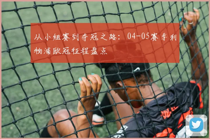 从小组赛到夺冠之路：04-05赛季利物浦欧冠征程盘点