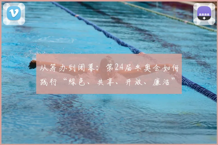 从筹办到闭幕：第24届冬奥会如何践行“绿色、共享、开放、廉洁”理念